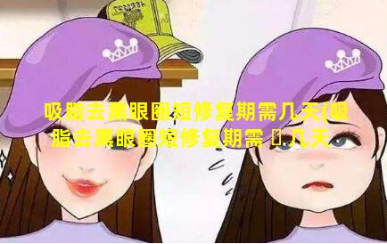 吸脂去黑眼圈短修复期需几天(吸脂去黑眼圈短修复期需 ☘ 几天才能恢复)